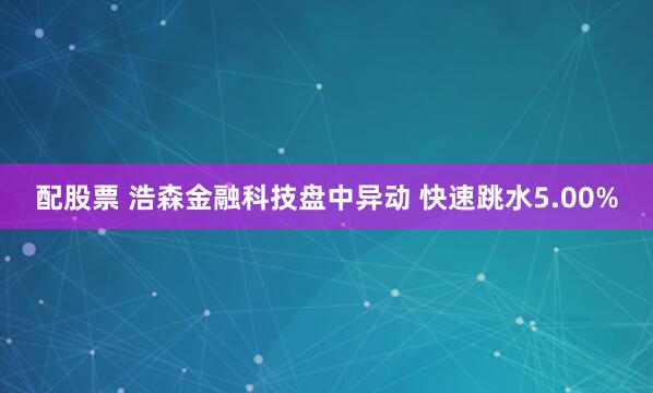 配股票 浩森金融科技盤中異動 快速跳水5.00%
